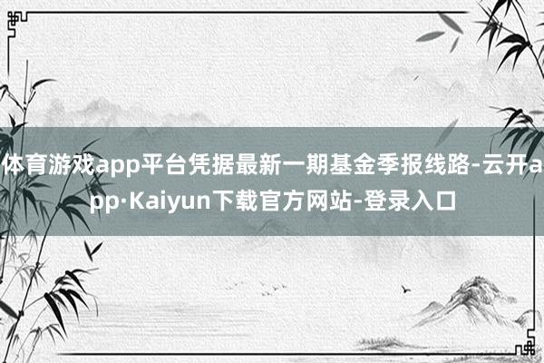 体育游戏app平台凭据最新一期基金季报线路-云开app·Kaiyun下载官方网站-登录入口