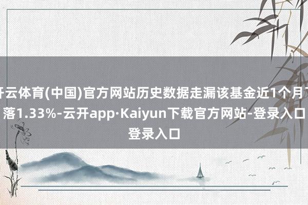 开云体育(中国)官方网站历史数据走漏该基金近1个月下落1.33%-云开app·Kaiyun下载官方网站-登录入口