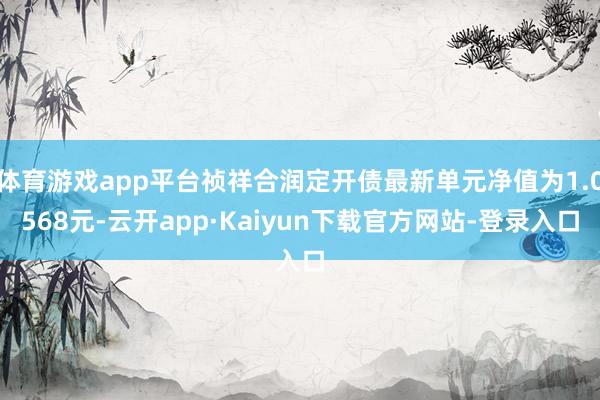 体育游戏app平台祯祥合润定开债最新单元净值为1.0568元-云开app·Kaiyun下载官方网站-登录入口