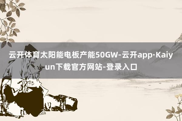 云开体育太阳能电板产能50GW-云开app·Kaiyun下载官方网站-登录入口