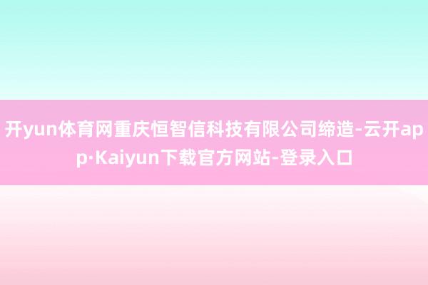 开yun体育网重庆恒智信科技有限公司缔造-云开app·Kaiyun下载官方网站-登录入口