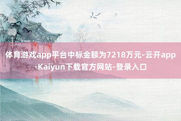 体育游戏app平台中标金额为7218万元-云开app·Kaiyun下载官方网站-登录入口