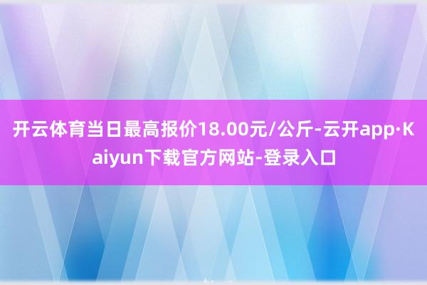 开云体育当日最高报价18.00元/公斤-云开app·Kaiyun下载官方网站-登录入口