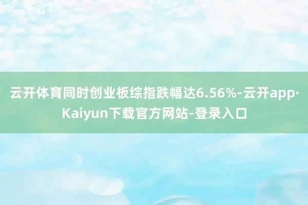 云开体育同时创业板综指跌幅达6.56%-云开app·Kaiyun下载官方网站-登录入口