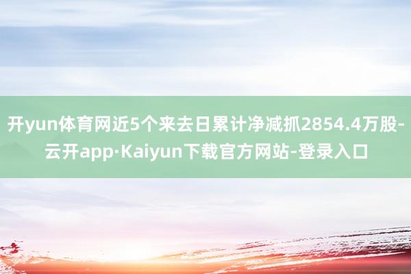 开yun体育网近5个来去日累计净减抓2854.4万股-云开app·Kaiyun下载官方网站-登录入口