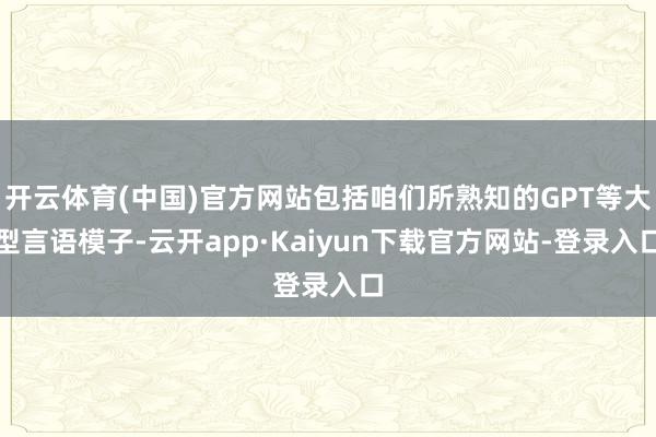 开云体育(中国)官方网站包括咱们所熟知的GPT等大型言语模子-云开app·Kaiyun下载官方网站-登录入口