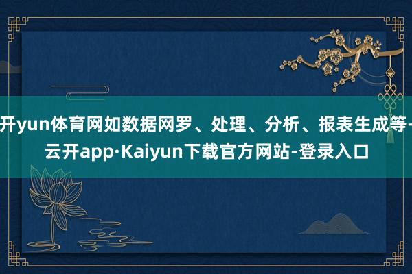 开yun体育网如数据网罗、处理、分析、报表生成等-云开app·Kaiyun下载官方网站-登录入口