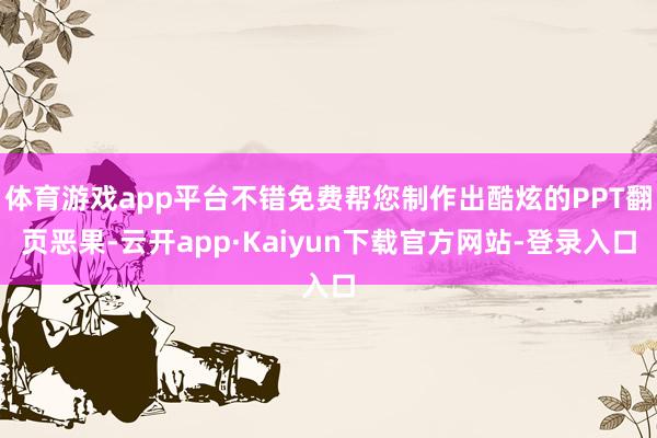 体育游戏app平台不错免费帮您制作出酷炫的PPT翻页恶果-云开app·Kaiyun下载官方网站-登录入口