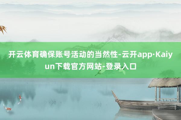 开云体育确保账号活动的当然性-云开app·Kaiyun下载官方网站-登录入口