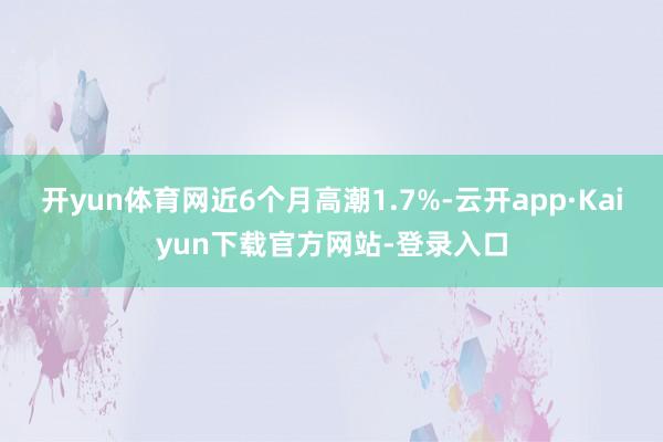 开yun体育网近6个月高潮1.7%-云开app·Kaiyun下载官方网站-登录入口