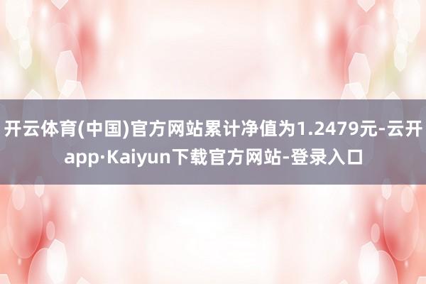 开云体育(中国)官方网站累计净值为1.2479元-云开app·Kaiyun下载官方网站-登录入口