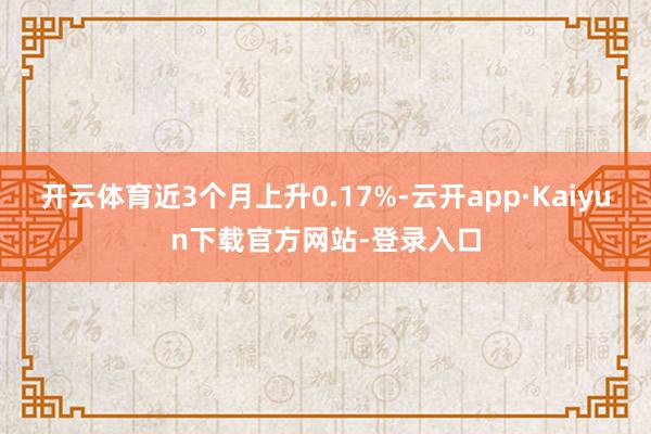 开云体育近3个月上升0.17%-云开app·Kaiyun下载官方网站-登录入口