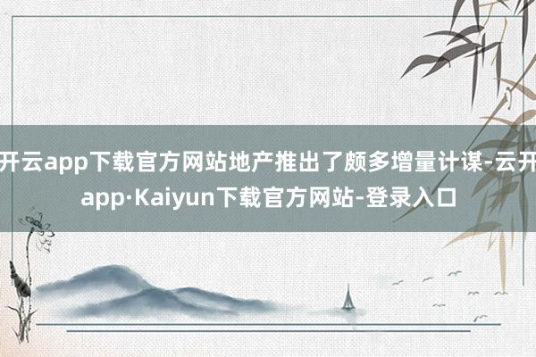 开云app下载官方网站地产推出了颇多增量计谋-云开app·Kaiyun下载官方网站-登录入口