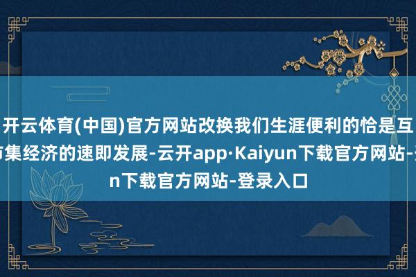 开云体育(中国)官方网站改换我们生涯便利的恰是互联网与市集经济的速即发展-云开app·Kaiyun下载官方网站-登录入口