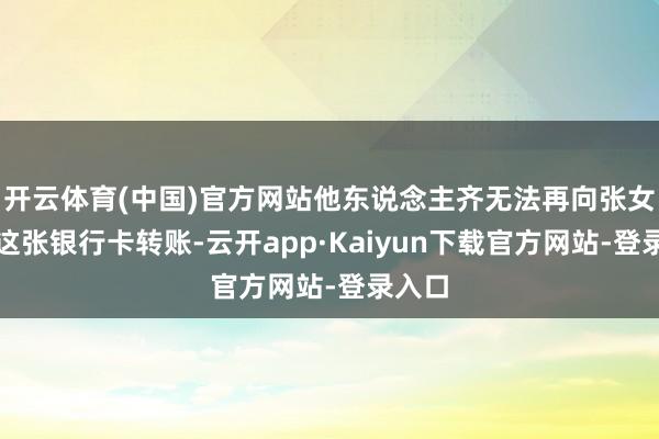 开云体育(中国)官方网站他东说念主齐无法再向张女士的这张银行卡转账-云开app·Kaiyun下载官方网站-登录入口