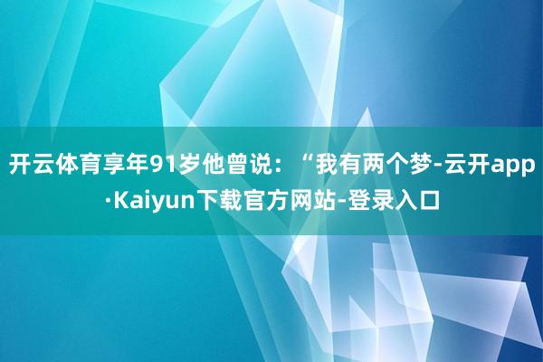 开云体育享年91岁他曾说：“我有两个梦-云开app·Kaiyun下载官方网站-登录入口