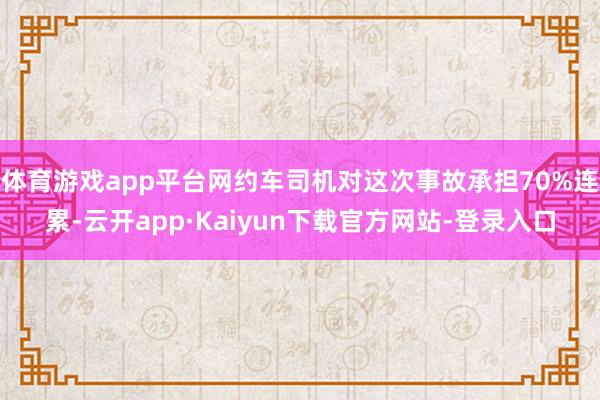 体育游戏app平台网约车司机对这次事故承担70%连累-云开app·Kaiyun下载官方网站-登录入口