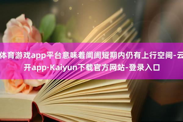 体育游戏app平台意味着阛阓短期内仍有上行空间-云开app·Kaiyun下载官方网站-登录入口