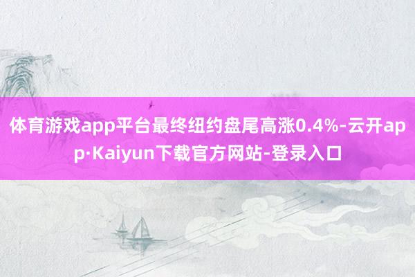 体育游戏app平台最终纽约盘尾高涨0.4%-云开app·Kaiyun下载官方网站-登录入口