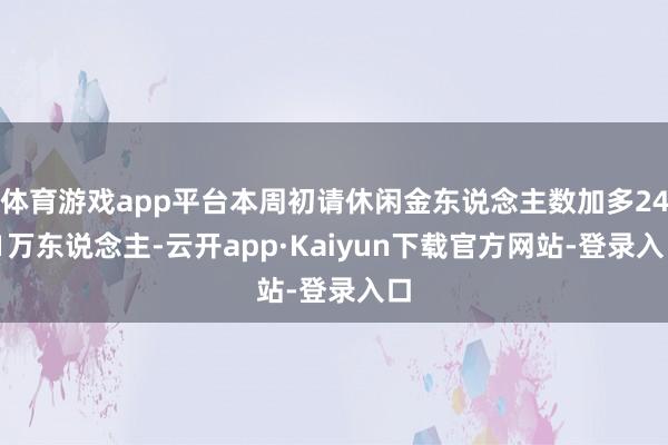 体育游戏app平台本周初请休闲金东说念主数加多24.1万东说念主-云开app·Kaiyun下载官方网站-登录入口