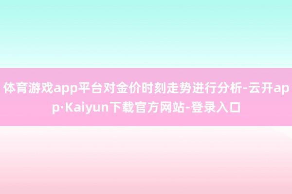 体育游戏app平台对金价时刻走势进行分析-云开app·Kaiyun下载官方网站-登录入口