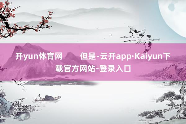 开yun体育网        但是-云开app·Kaiyun下载官方网站-登录入口