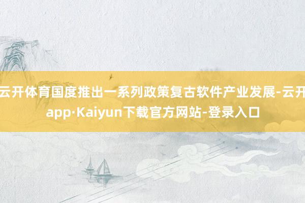 云开体育国度推出一系列政策复古软件产业发展-云开app·Kaiyun下载官方网站-登录入口