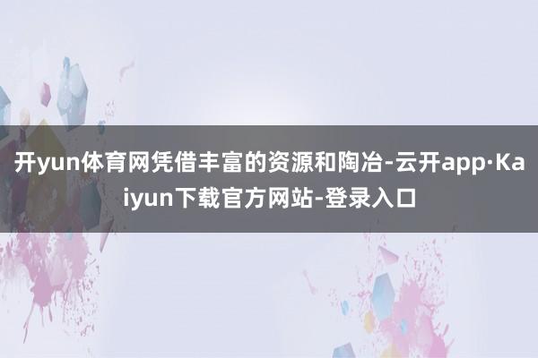 开yun体育网凭借丰富的资源和陶冶-云开app·Kaiyun下载官方网站-登录入口