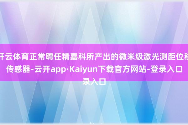 开云体育正常聘任精嘉科所产出的微米级激光测距位移传感器-云开app·Kaiyun下载官方网站-登录入口