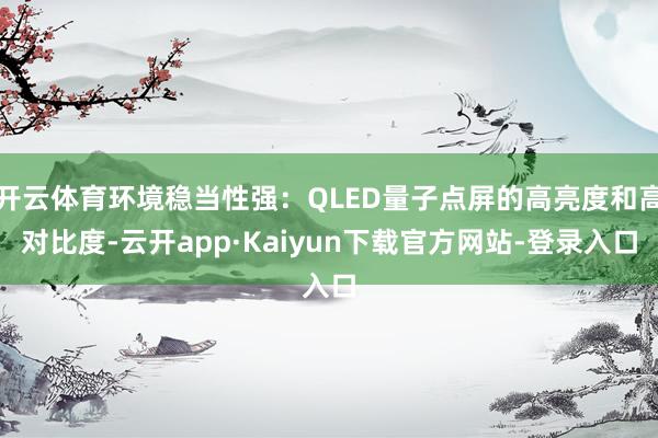 开云体育环境稳当性强：QLED量子点屏的高亮度和高对比度-云开app·Kaiyun下载官方网站-登录入口