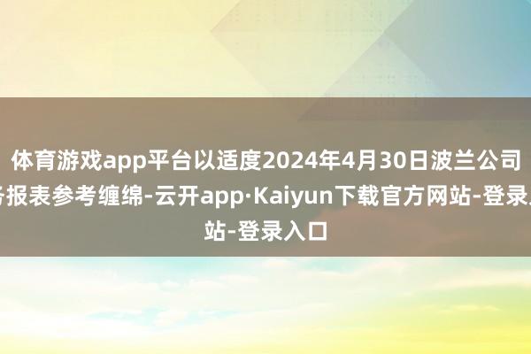 体育游戏app平台以适度2024年4月30日波兰公司财务报表参考缠绵-云开app·Kaiyun下载官方网站-登录入口