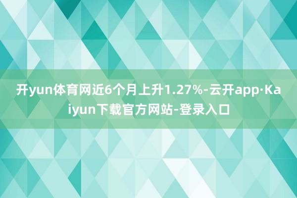 开yun体育网近6个月上升1.27%-云开app·Kaiyun下载官方网站-登录入口