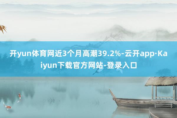 开yun体育网近3个月高潮39.2%-云开app·Kaiyun下载官方网站-登录入口