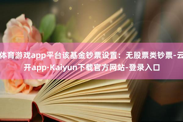 体育游戏app平台该基金钞票设置：无股票类钞票-云开app·Kaiyun下载官方网站-登录入口