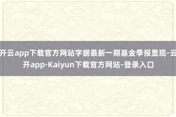 开云app下载官方网站字据最新一期基金季报显现-云开app·Kaiyun下载官方网站-登录入口