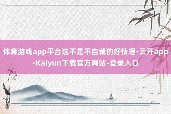 体育游戏app平台这不是不自裁的好情理-云开app·Kaiyun下载官方网站-登录入口