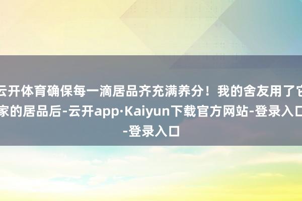 云开体育确保每一滴居品齐充满养分！我的舍友用了它家的居品后-云开app·Kaiyun下载官方网站-登录入口