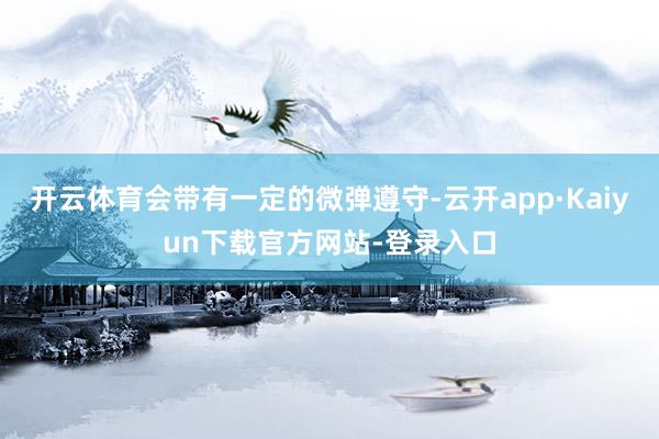 开云体育会带有一定的微弹遵守-云开app·Kaiyun下载官方网站-登录入口